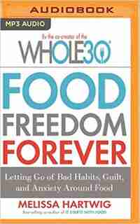 Food Freedom Forever: Letting Go Of Bad Habits, Guilt, And Anxiety Around Food by Melissa Hartwig