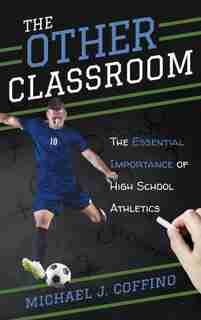 The Other Classroom: The Essential Importance Of High School Athletics by Michael J. Coffino