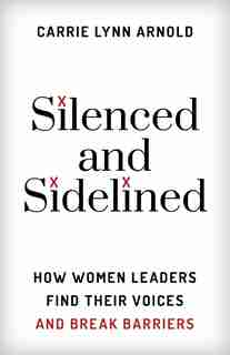 Silenced And Sidelined: How Women Leaders Find Their Voices And Break Barriers by Carrie Lynn, Arnold