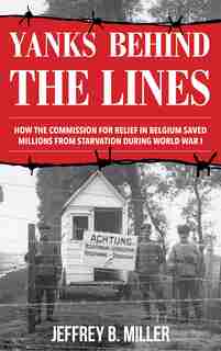 Yanks Behind The Lines: How The Commission For Relief In Belgium Saved Millions From Starvation During World War I by Jeffrey B. Miller