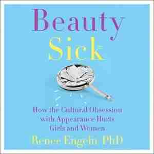 Beauty Sick: How The Cultural Obsession With Appearance Hurts Girls And Women by Renee Engeln