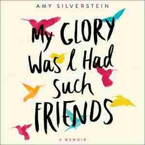 My Glory Was I Had Such Friends: A Memoir by Amy Silverstein