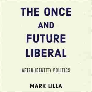 The Once And Future Liberal: After Identity Politics by Mark Lilla
