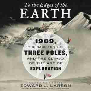 To The Edges Of The Earth: 1909, The Race For The Three Poles, And The Climax Of The Age Of Exploration by Edward Larson