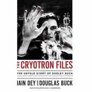 The Cryotron Files: The Untold Story Of Dudley Buck, Cold War Computer Scientist And Microchip Pioneer by Iain Dey