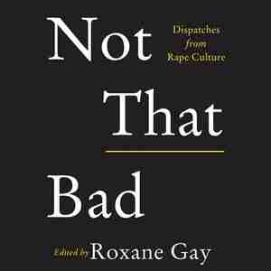 Not That Bad: Dispatches From Rape Culture by Roxane Gay