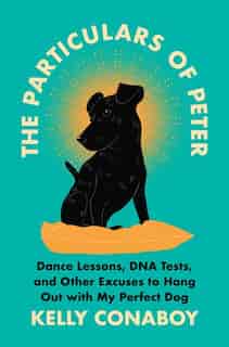 The Particulars Of Peter: Dance Lessons, Dna Tests, And Other Excuses To Hang Out With My Perfect Dog by Kelly Conaboy