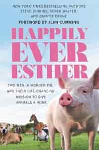 Happily Ever Esther: Two Men, A Wonder Pig, And Their Life-changing Mission To Give Animals A Home by Steve Jenkins