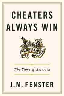 Cheaters Always Win: The Story Of America by J. M. Fenster