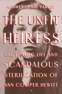 The Unfit Heiress: The Tragic Life And Scandalous Sterilization Of Ann Cooper Hewitt by Audrey Clare Farley