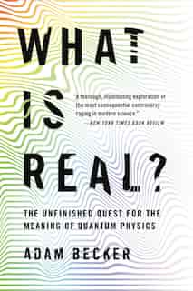 What Is Real?: The Unfinished Quest For The Meaning Of Quantum Physics by Adam Becker