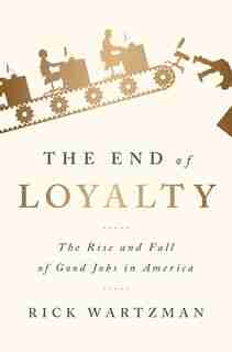 The End Of Loyalty: The Rise And Fall Of Good Jobs In America by Rick Wartzman