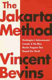 The Jakarta Method: Washington's Anticommunist Crusade And The Mass Murder Program That Shaped Our World by Vincent Bevins