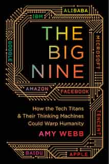 The Big Nine: How The Tech Titans And Their Thinking Machines Could Warp Humanity by Amy Webb
