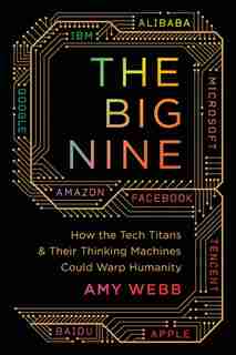 The Big Nine: How The Tech Titans And Their Thinking Machines Could Warp Humanity by Amy Webb
