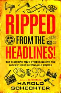 Ripped From The Headlines!: The Shocking True Stories Behind The Movies' Most Memorable Crimes by Harold Schechter