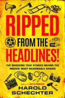 Ripped From The Headlines!: The Shocking True Stories Behind The Movies' Most Memorable Crimes by Harold Schechter