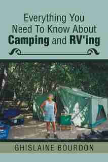 Everything You Need to Know About Camping and RV'ing by Ghislaine Bourdon