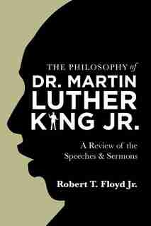 The Philosophy of Dr. Martin Luther King Jr.: A Review of the Speeches & Sermons by Robert T. Floyd Jr.