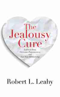 The Jealousy Cure: Learn To Trust, Overcome Possessiveness, And Save Your Relationship by Robert L. Leahy