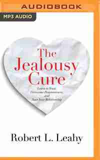 The Jealousy Cure: Learn To Trust, Overcome Possessiveness, And Save Your Relationship by Robert L. Leahy