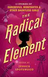 The Radical Element: Twelve Stories Of Daredevils, Debutants, And Other Dauntless Girls by Jessica Spotswood (Editor)