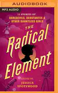 The Radical Element: Twelve Stories Of Daredevils, Debutants, And Other Dauntless Girls by Jessica Spotswood (Editor)