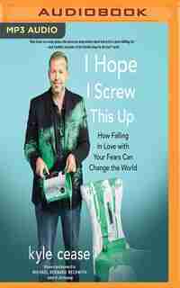 I Hope I Screw This Up: How Falling In Love With Your Fears Can Change The World by Kyle Cease