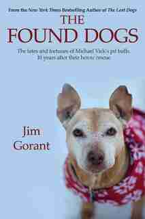 The Found Dogs: The Fates And Fortunes Of Michael Vick's Pitbulls, 10 Years After Their Heroic Rescue by Jim Gorant
