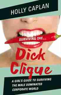 Surviving The Dick Clique: A Girl's Guide To Surviving The Male Dominated Corporate World by Holly Caplan
