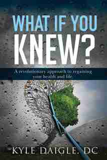 What If You Knew?: A Revolutionary Understanding To Regaining Your Health And Life Back. by Kyle Daigle Dc