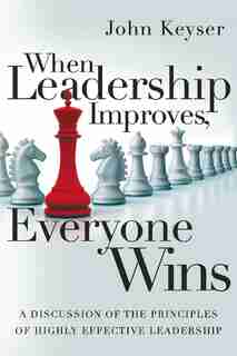 When Leadership Improves, Everyone Wins: A Discussion Of The Principles Of Highly Effective Leadership by John Keyser
