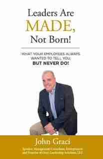 Leaders Are Made, Not Born!: What Your Employees Always Wanted To Tell You, But Never Do! by John Graci
