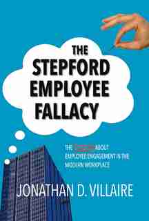 The Stepford Employee Fallacy: The Truth About Employee Engagement In The Modern Workplace by Jonathan D. Villaire