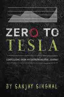 Zero To Tesla: Confessions From My Entrepreneurial Journey by Sanjay Singhal