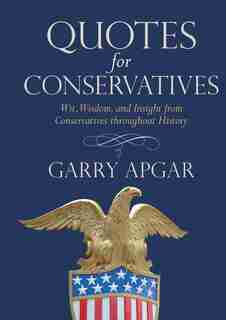 Quotes For Conservatives: Wit, Wisdom, And Insight From Conservatives Throughout History by Garry Apgar