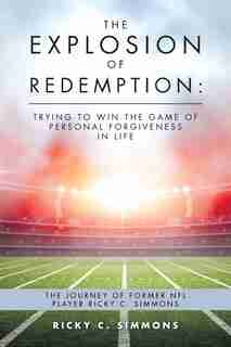 The Explosion of Redemption: Trying to Win the Game of Personal Forgiveness in Life: The Journey of Former NFL Player Ricky C. S by Ricky C. Simmons