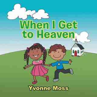When I Get to Heaven: Heaven as Seen Through the Eyes of a Child by Yvonne Moss
