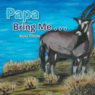 Papa Bring Me . . . by Kelly Goede