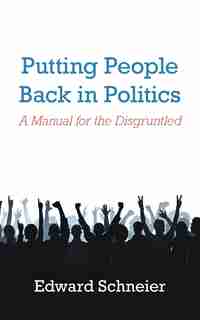 Putting People Back in Politics: A Manual for the Disgruntled by Edward Schneier