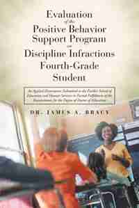 Evaluation of the Positive Behavior Support Program on Fourth-Grade Student Discipline Infractions: An Applied Dissertation Submitted to the Fischler School of Education and Human Services in Partial by Dr. James A Bracy