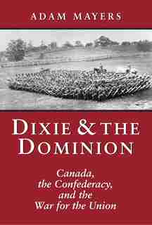 Dixie & the Dominion: Canada, the Confederacy, and the War for the Union by Adam Mayers