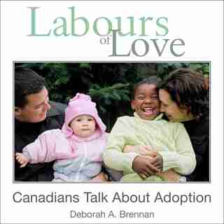 Labours of Love: Canadians Talk About Adoption by Deborah A. Brennan