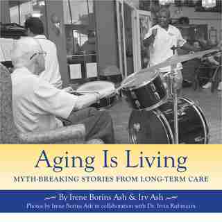 Aging is Living: Myth-Breaking Stories from Long-Term Care by Irene Borins Ash