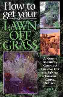 How To Get Your Lawn Off Grass: A North American Guide To Turning Off The Water Tap And Going Native by Carole Rubin