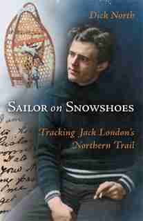 Sailor On Snowshoes: Tracking Jack London's Northern Trail by Dick North