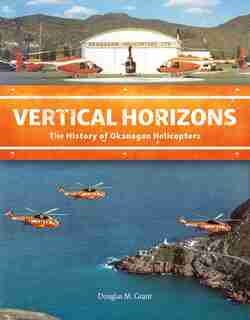 Vertical Horizons: The History Of Okanagan Helicopters by Douglas M. Grant