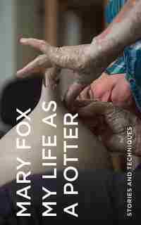 My Life As A Potter: Stories And Techniques by Mary Fox