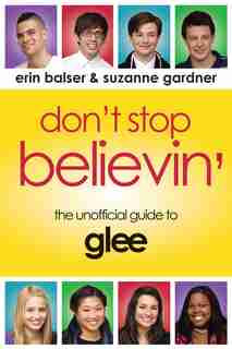 Don't Stop Believin': The Unofficial Guide To Glee by Erin Balser
