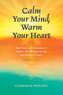 Calm Your Mind, Warm Your Heart: Real Voices and Techniques to Support You Through the Ups and Downs of Cancer by Catherine Phillips